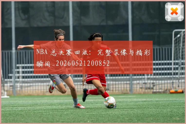 NBA 总决赛回放：完整录像与精彩瞬间_20260521200852