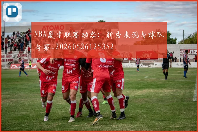 NBA夏季联赛动态：新秀表现与球队考察_20260526125352