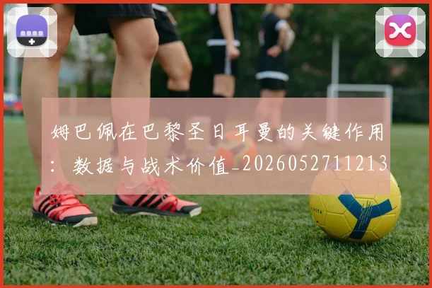 姆巴佩在巴黎圣日耳曼的关键作用：数据与战术价值_20260527112139