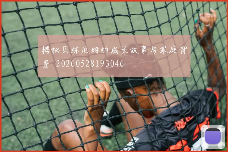揭秘贝林厄姆的成长故事与家庭背景_20260528193046