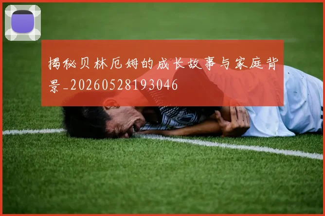 揭秘贝林厄姆的成长故事与家庭背景_20260528193046