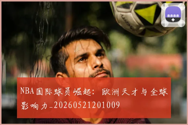NBA国际球员崛起：欧洲天才与全球影响力_20260521201009