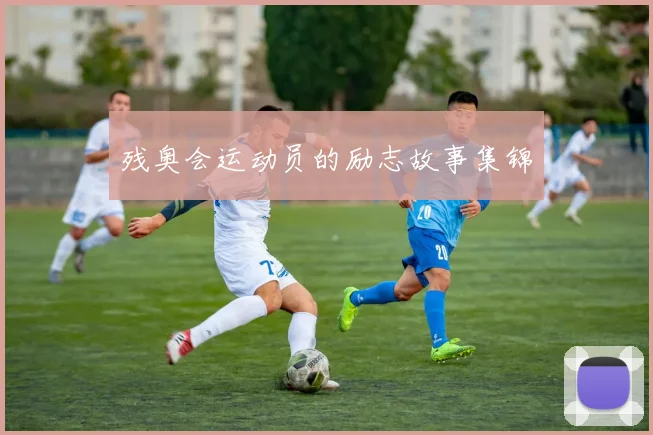 残奥会运动员的励志故事集锦