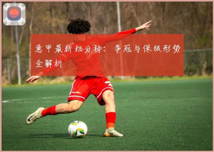 意甲最新积分榜：争冠与保级形势全解析