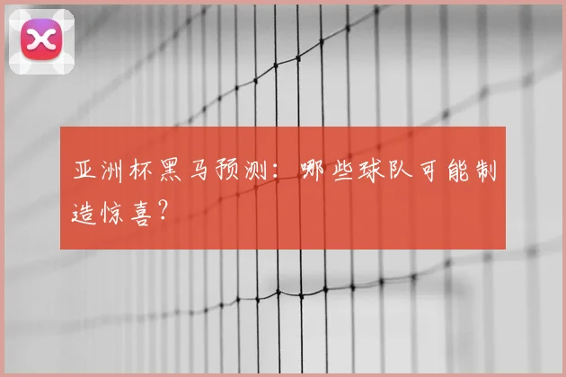 亚洲杯黑马预测：哪些球队可能制造惊喜？