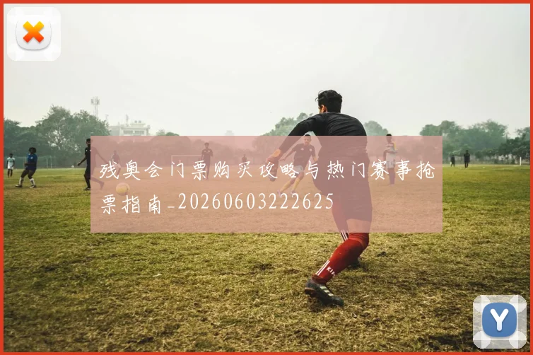 残奥会门票购买攻略与热门赛事抢票指南_20260603222625