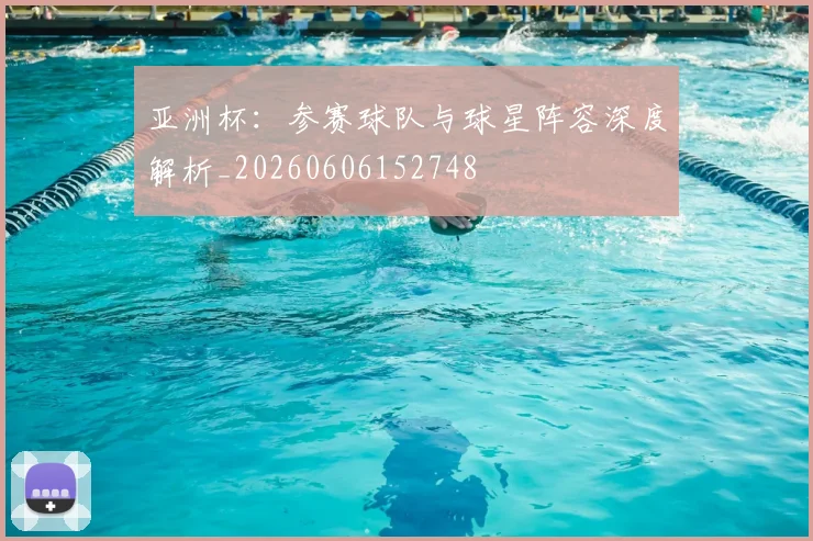 亚洲杯：参赛球队与球星阵容深度解析_20260606152748