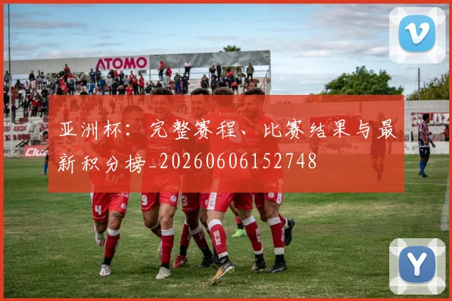 亚洲杯：完整赛程、比赛结果与最新积分榜_20260606152748