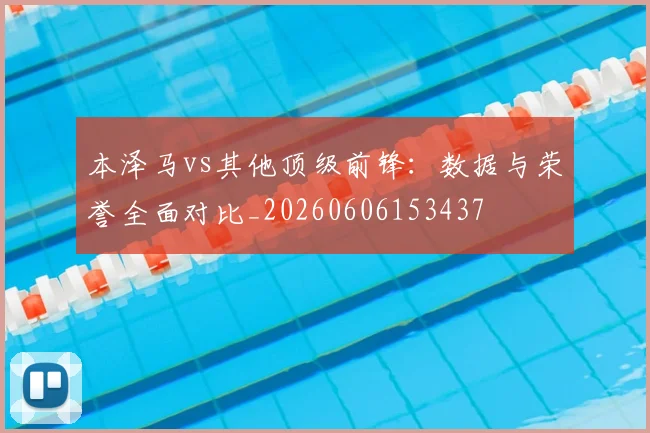 本泽马vs其他顶级前锋：数据与荣誉全面对比_20260606153437