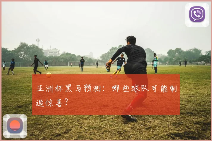 亚洲杯黑马预测：哪些球队可能制造惊喜？