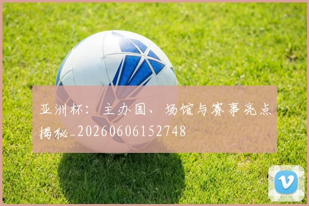 亚洲杯：主办国、场馆与赛事亮点揭秘_20260606152748