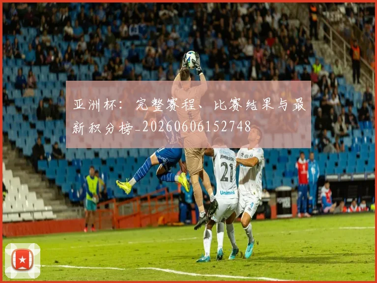 亚洲杯：完整赛程、比赛结果与最新积分榜_20260606152748