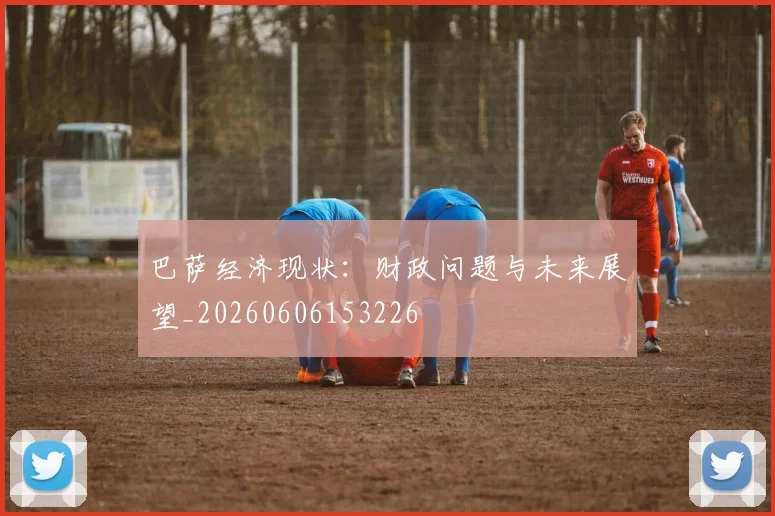 巴萨经济现状：财政问题与未来展望_20260606153226