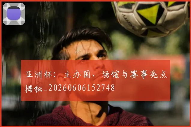 亚洲杯：主办国、场馆与赛事亮点揭秘_20260606152748