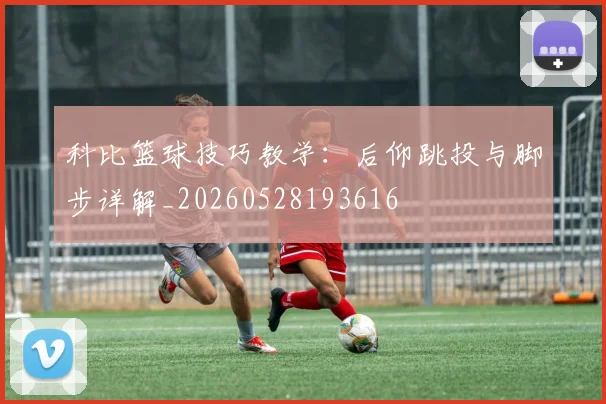 科比篮球技巧教学：后仰跳投与脚步详解_20260528193616