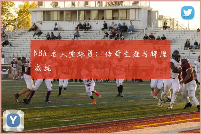 NBA 名人堂球员：传奇生涯与辉煌成就