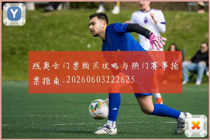 残奥会门票购买攻略与热门赛事抢票指南_20260603222625