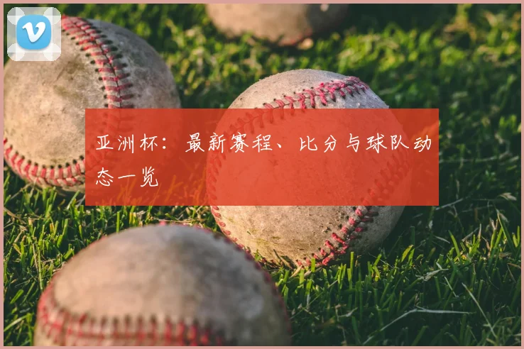亚洲杯：最新赛程、比分与球队动态一览