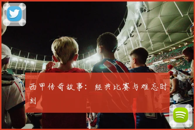 西甲传奇故事：经典比赛与难忘时刻
