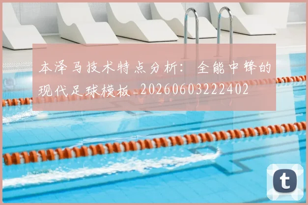 本泽马技术特点分析：全能中锋的现代足球模板_20260603222402