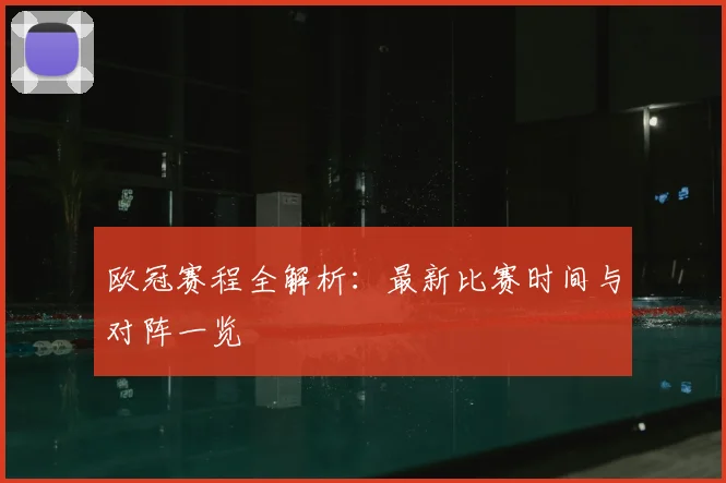 欧冠赛程全解析：最新比赛时间与对阵一览