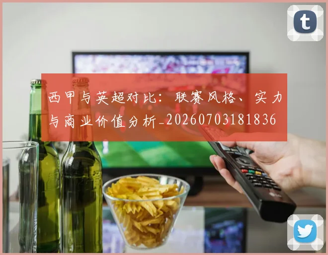 西甲与英超对比：联赛风格、实力与商业价值分析_20260703181836