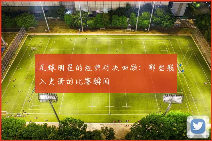 足球明星的经典对决回顾：那些载入史册的比赛瞬间