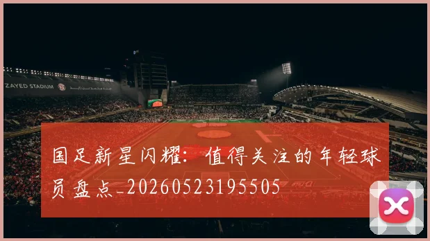 国足新星闪耀：值得关注的年轻球员盘点_20260523195505